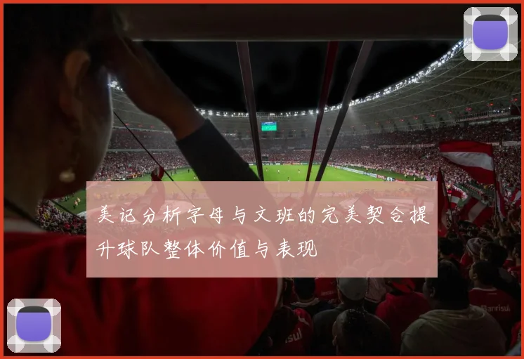 美记分析字母与文班的完美契合提升球队整体价值与表现