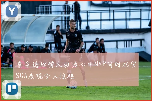 霍华德称赞文班为心中MVP同时祝贺SGA表现令人惊艳