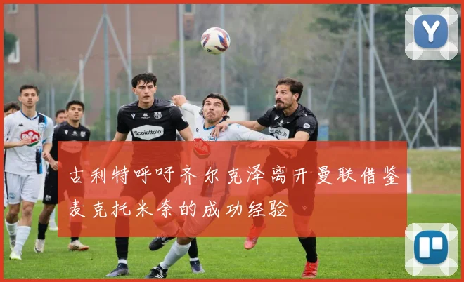 古利特呼吁齐尔克泽离开曼联借鉴麦克托米奈的成功经验