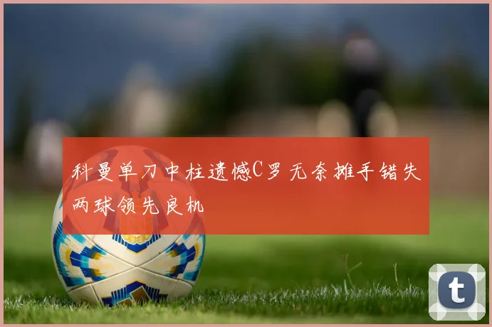 科曼单刀中柱遗憾C罗无奈摊手错失两球领先良机