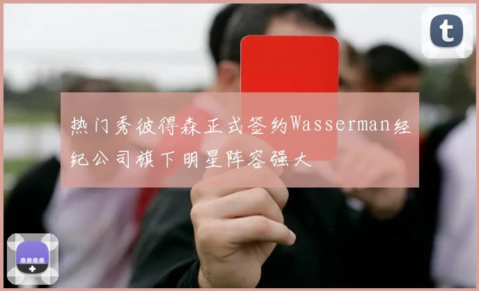 热门秀彼得森正式签约Wasserman经纪公司旗下明星阵容强大