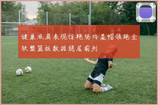 健康浓眉表现惊艳场均盖帽领跑全联盟篮板数据稳居前列