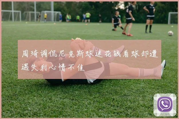周琦调侃尼克斯球迷花钱看球却遭遇失利心情不佳