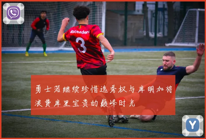 勇士若继续珍惜选秀权与库明加将浪费库里宝贵的巅峰时光