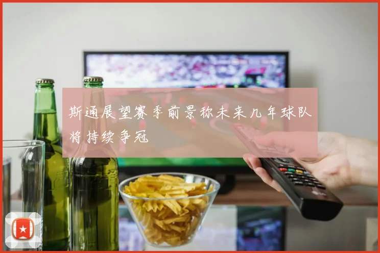 斯通展望赛季前景称未来几年球队将持续争冠