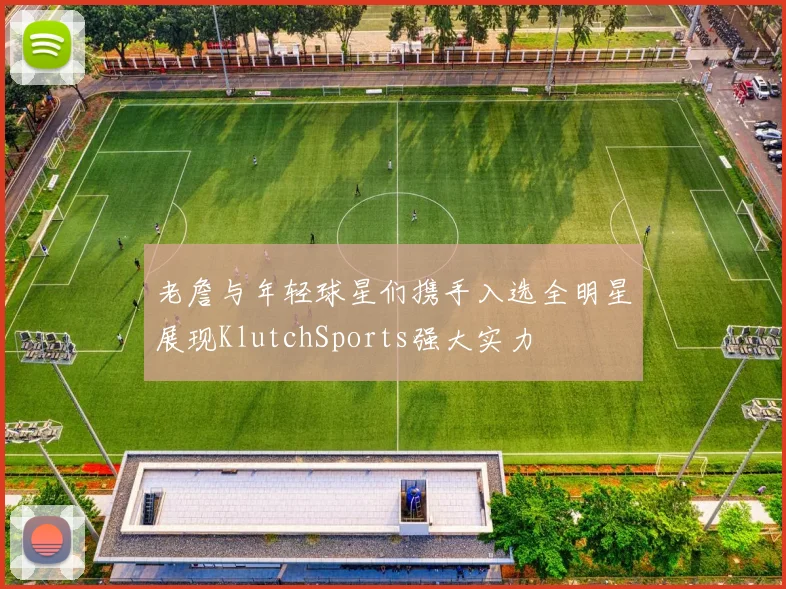 老詹与年轻球星们携手入选全明星展现KlutchSports强大实力