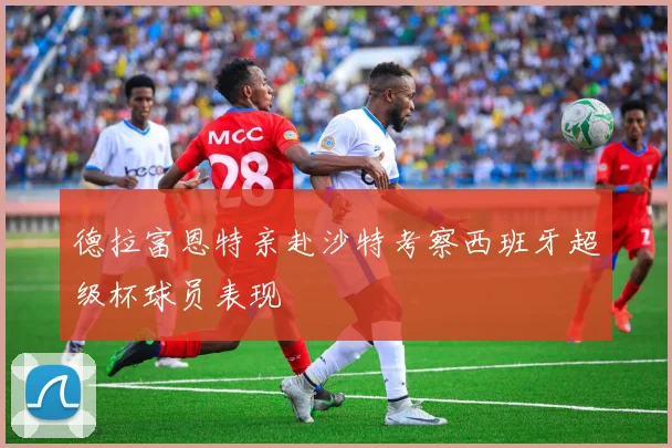 德拉富恩特亲赴沙特考察西班牙超级杯球员表现