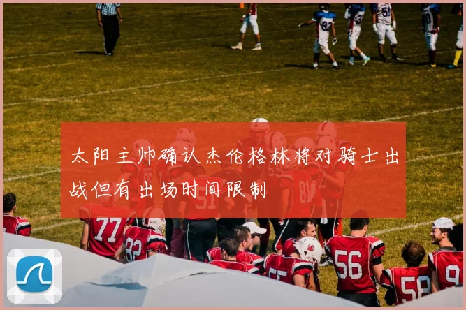 太阳主帅确认杰伦格林将对骑士出战但有出场时间限制