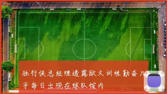 独行侠总经理透露欧文训练勤奋几乎每日出现在球队馆内