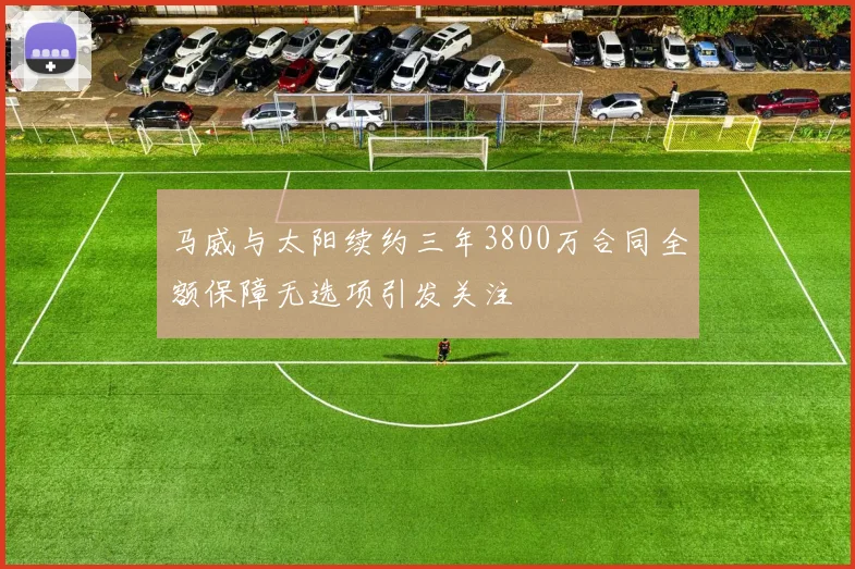 马威与太阳续约三年3800万合同全额保障无选项引发关注