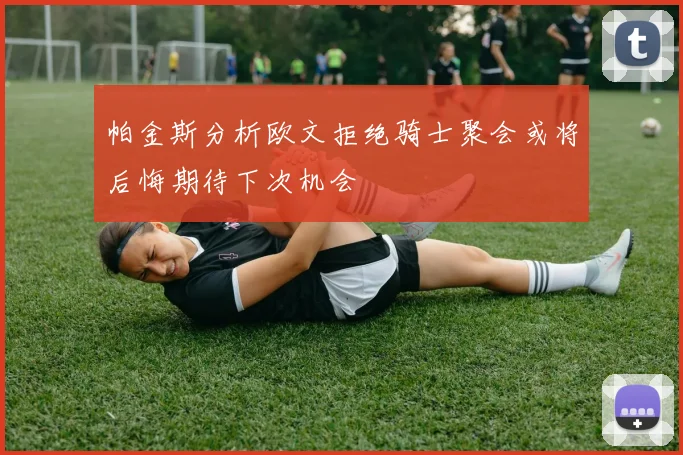 帕金斯分析欧文拒绝骑士聚会或将后悔期待下次机会