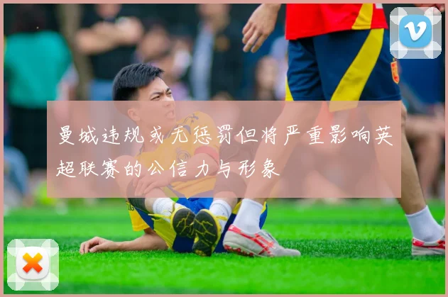 曼城违规或无惩罚但将严重影响英超联赛的公信力与形象