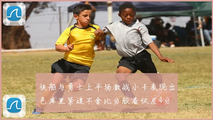 快船与勇士上半场激战小卡表现出色库里紧追不舍比分胶着仅差4分