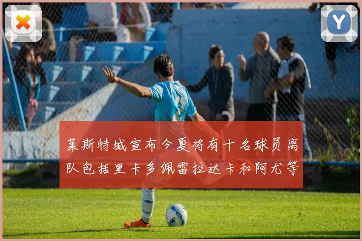 莱斯特城宣布今夏将有十名球员离队包括里卡多佩雷拉达卡和阿尤等人