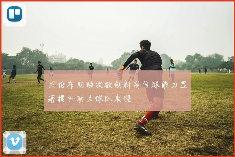 杰伦布朗助攻数创新高传球能力显著提升助力球队表现