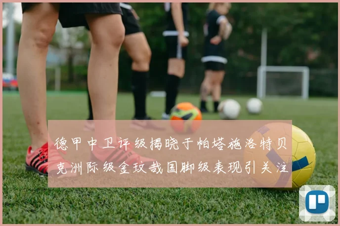 德甲中卫评级揭晓于帕塔施洛特贝克洲际级金玟哉国脚级表现引关注