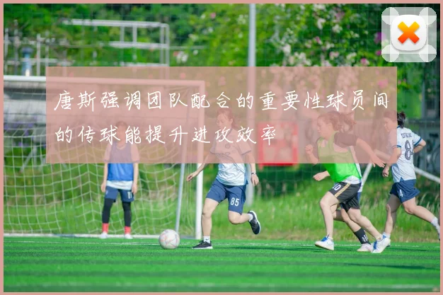 唐斯强调团队配合的重要性球员间的传球能提升进攻效率