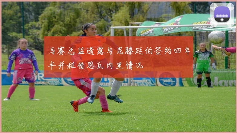 马赛总监透露与昆滕廷伯签约四年半并租借恩瓦内里情况