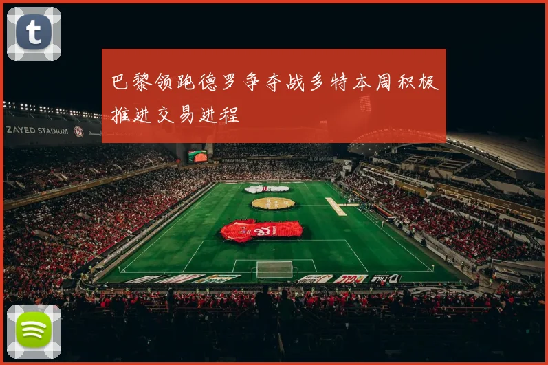 巴黎领跑德罗争夺战多特本周积极推进交易进程