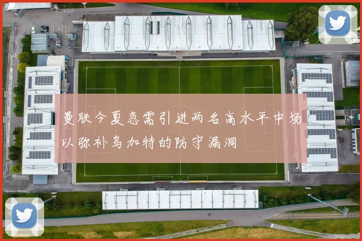 曼联今夏急需引进两名高水平中场以弥补乌加特的防守漏洞