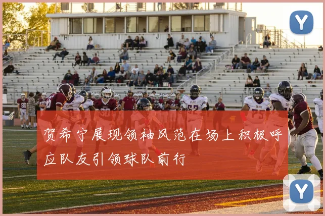 贺希宁展现领袖风范在场上积极呼应队友引领球队前行