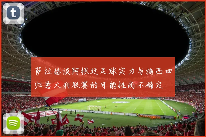 萨拉赫谈阿根廷足球实力与梅西回归意大利联赛的可能性尚不确定