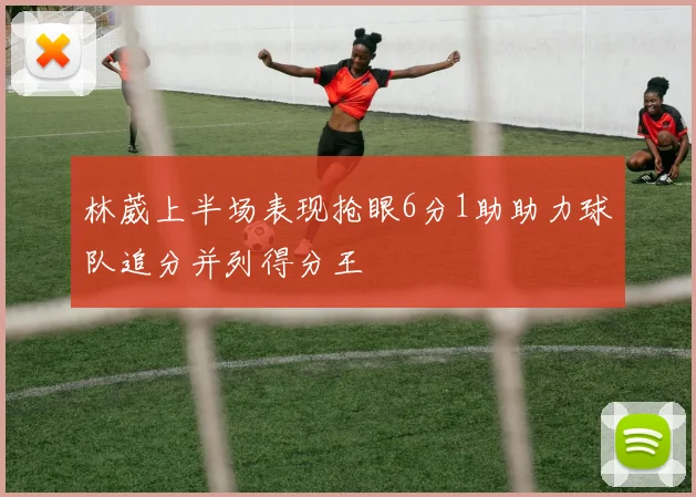 林葳上半场表现抢眼6分1助助力球队追分并列得分王