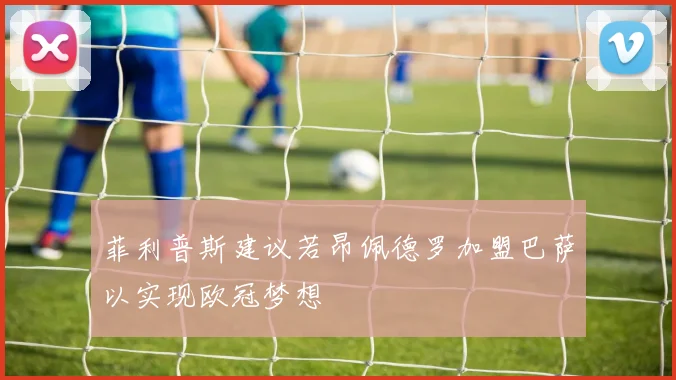 菲利普斯建议若昂佩德罗加盟巴萨以实现欧冠梦想