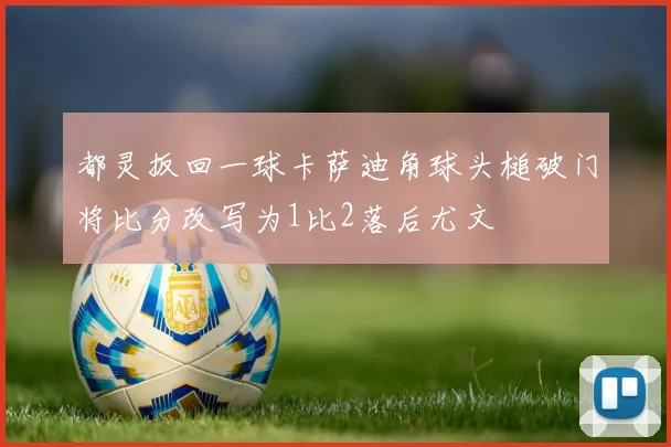 都灵扳回一球卡萨迪角球头槌破门将比分改写为1比2落后尤文