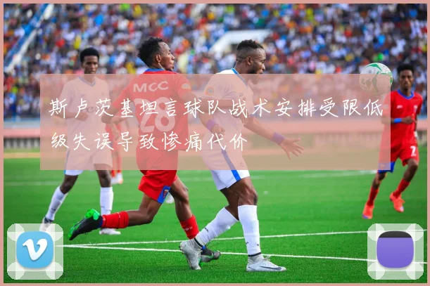 斯卢茨基坦言球队战术安排受限低级失误导致惨痛代价