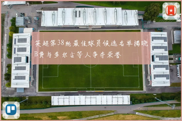 英超第38轮最佳球员候选名单揭晓B费与多尔古等人争夺荣誉