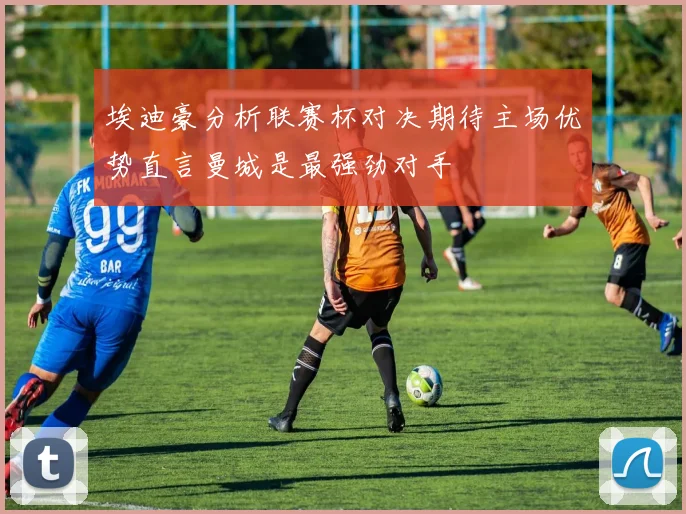 埃迪豪分析联赛杯对决期待主场优势直言曼城是最强劲对手