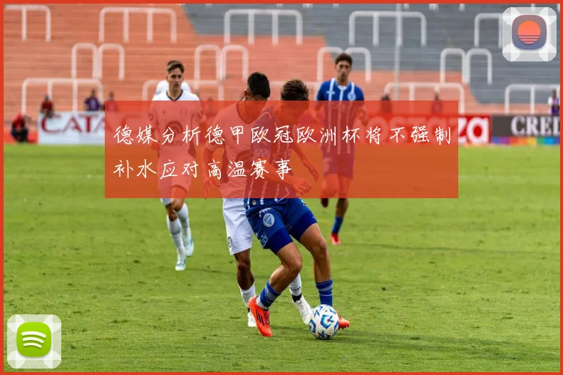 德媒分析德甲欧冠欧洲杯将不强制补水应对高温赛事