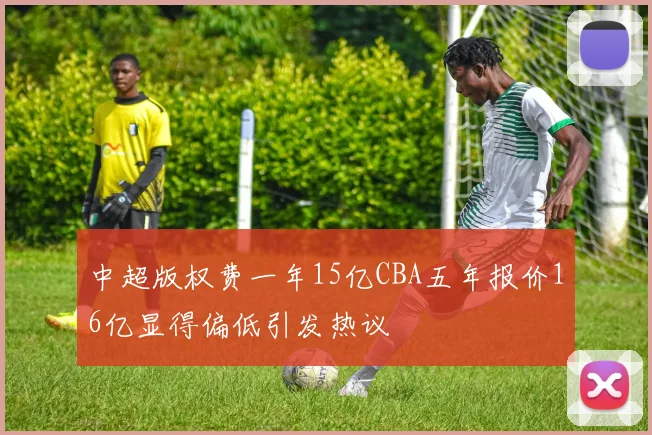 中超版权费一年15亿CBA五年报价16亿显得偏低引发热议