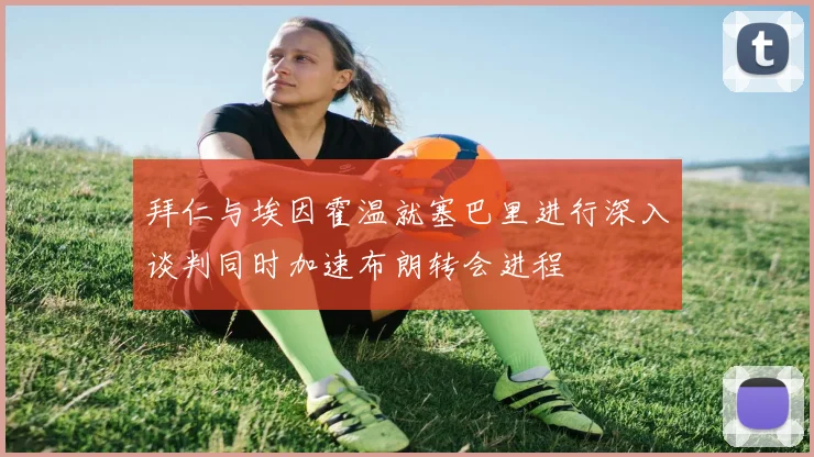 拜仁与埃因霍温就塞巴里进行深入谈判同时加速布朗转会进程