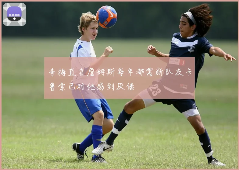 夸梅直言詹姆斯每年都需新队友卡鲁索已对他感到厌倦