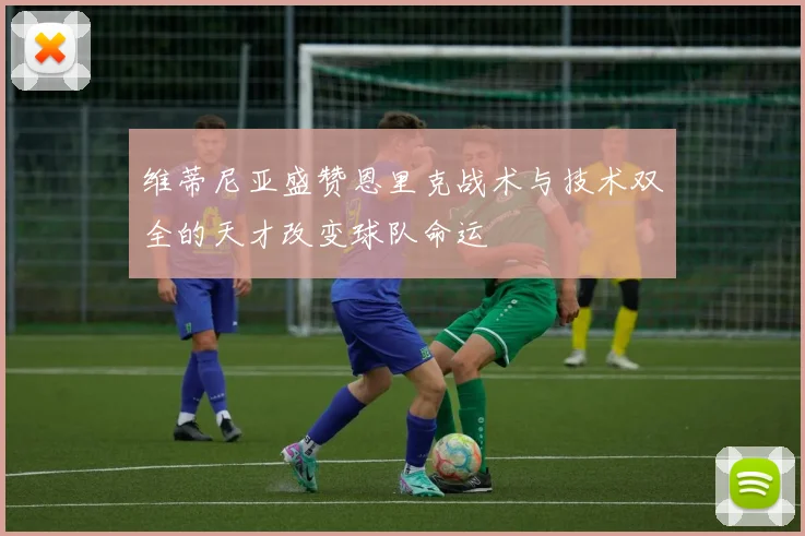 维蒂尼亚盛赞恩里克战术与技术双全的天才改变球队命运