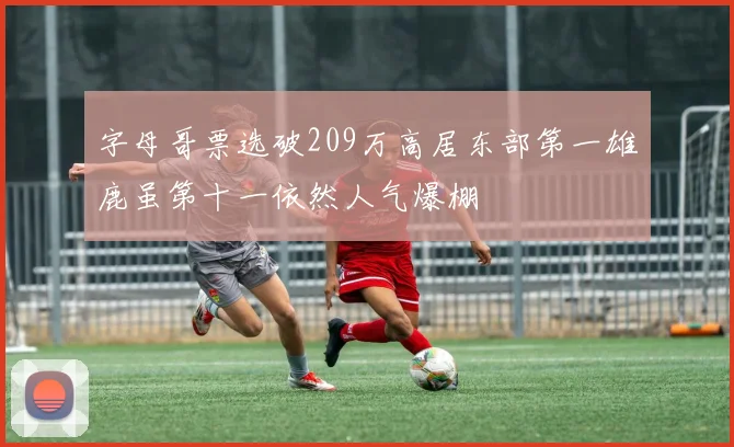 字母哥票选破209万高居东部第一雄鹿虽第十一依然人气爆棚